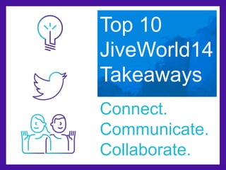Top 10 
JiveWorld14 
Takeaways 
Connect. 
Communicate. 
Collaborate. 
 