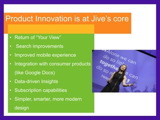 Product Innovation is at Jive’s core 
• Return of “Your View” 
• Search improvements 
• Improved mobile experience 
• Integration with consumer products 
(like Google Docs) 
• Data-driven Insights 
• Subscription capabilities 
• Simpler, smarter, more modern 
design 
 