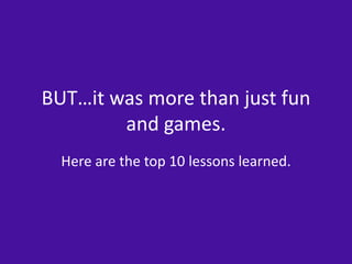 BUT…it was more than just fun 
and games. 
Here are the top 10 lessons learned. 
 