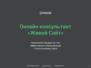 Онлайн консультант 
«Живой Сайт» 
Увеличение продаж за счет 
эффективных коммуникаций 
с посетителями сайта 
ООО «Живой Сайт» • www.jivosite.ru • info@jivosite.ru 1 
 