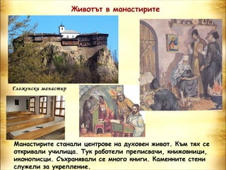 Животът в манастирите




                                    Рилски манастир
Гложенски манастир




Манастирите станали центрове на духовен живот. Към тях се
откривали училища. Тук работели преписвачи, книжовници,
иконописци. Съхранявали се много книги. Каменните стени
служели за укрепление.
 