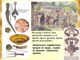 На пазар в неделя: едни
предлагат стоката си за
продан, други купуват, трети
просто разглеждат...

Занаятчиите изработвали
оръдия на труда, съдове
за хранене, украшения,
оръжия.
 