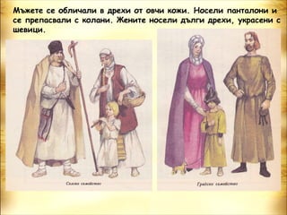 Мъжете се обличали в дрехи от овчи кожи. Носели панталони и
се препасвали с колани. Жените носели дълги дрехи, украсени с
шевици.
 