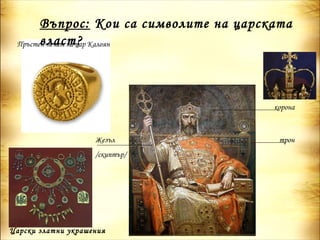 Въпрос: Кои са символите на царската
       власт?
 Пръстен-печат на цар Калоян




                                        корона



                    Жезъл                трон
                    /скиптър/




Царски златни украшения
 