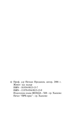 ñ Ïðîô. ä-ð Ïåòêàí Ïðîäàíîâ, àâòîð, 2006 ã.
  Æèâîò çàä êàäúð
  ISBN - 10:954-9815-13-7
  ISBN - 13:978-954-9815-13-9
  Èçäàòåëñêà êúùà ÆÅÍÄÀ - ÕÍ - ãð. Õàñêîâî
  Ïå÷àò “ÏÐÅ-ïðåñ” - ãð. Õàñêîâî
 