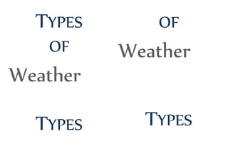 TYPES
OF
Weather
TYPES
OF
Weather
TYPES
 