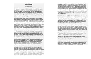 Clawbinder
by Marlena Frank
Her large leather boots crunched down onto the gritty earth. Saira could
taste blood in her mouth from where the beast had slammed her into one of
the rocky cliffs earlier. She held her breath, and lifted her eyes skyward,
pushing her blonde hair aside and shielding her eyes from the glaring sun
above. For a moment she saw nothing, but then the dark shape appeared
over the rocky outcrop. The giant bird’s wingspan easily blocked out the sun
as it flew through the clear blue sky.
She let out her breath slowly, fighting off the cold terror in her chest and
gritting her teeth in determination. She had thought she’d lost the fearsome
creature known as Rajani, but as she watched its giant form tip in the sky
she knew it was coming back around. For her. Saira moved quickly down the
rocks, tiny pebbles skittering away from her feet. She could do this; it was
what she’d been trained to do: fend off the Giant Ones such as Rajani. But in
training they’d only been a fraction of her size and not nearly as clever. A
single blast from the Power Crest would frighten the little ones off easily, but
not the mighty Rajani. Saira doubted that even three blasts would prevent
her from being torn asunder by the bird’s giant claws.
Her left hand was shaking, clutching the large ruby of her amulet as she
scaled down the cliffs. It was absorbing the energy well, but it had to be
stronger if she had any hope of scaring Rajani away and she was running
out of time. In front of her the giant shadow swept across the canyons and
Saira heard herself whimpering with every breath. Rajani was moving closer,
her wings slicing through the air above.
Just as the shadow came within meters, Saira leapt over what she thought
was a stony crag. As she flew over it, she realized with drowning despair
that the crag was actually a gully. There were many strewn across this
desolate place, but she hadn’t seen any as large as this one. Her brown
eyes went wide as she started to fall into a dark pit far away from the
sunlight above.
She pulled her left hand away from her chest and flexed the fingers out
before her. “Carpo!” she cried, her shrill voice bouncing off the cavernous
walls. Then a dark ruby light erupted from her palm and black hungry tendrils
flung out into the walls all around her, securing themselves into the rocks.
Her body was suddenly pulled to a halt and she blinked in shock as she
realized what had happened. Her heart was still pumping madly in her chest,
but the Power Crest had saved her. She started laughing to herself amid
giddy gasps for air. What might have been her doom, the pit base, was far
beyond the long reach of the sun; there was no telling how long she would
have fallen before slamming to her death. The sides were craggy and the
soil dark, meaning it had been here for some time. She looked back to the
tendrils of the Power Crest, still gripping firm into the rock. They were strong
but she wasn’t sure how long they would last. Then the light within the tunnel
was darkened, and she looked up already knowing what she’d find. Beyond
the gaping opening she saw Rajani’s huge form moving back and forth in
front of the entrance.
“It is I be laughin’ now, child!” Her deep voice flittered down on a breeze as
her orange eyes narrowed. “You sure be a fool for comin’ here – into my
very home!” Rajani lifted her beak to the skies and let out a horrid screech to
the winds. She pulled her massive body up and flapped her wings down at
the cavern. Saira was bombarded with a wind so powerful that the tendrils
were stretched taut against it. She looked helplessly to the anchors within
the walls, but they held firm. She only hoped they would stay.
Finally Rajani relinquished her assault and crouched low. She poked her
long beak slightly into the crag’s entrance. “I be stayin’ here all night, child.
Just for you. And next when you plannin’ to escape, I’ll be waitin’ right here!”
She cawed into the blue sky, her eyes wide with glee and excitement. Saira
could feel her own hot tears pouring down her cheeks before she knew she
was crying.
“Please Rajani,” Saira’s voice sounded small and meek compared to her
tormentor’s. “Great ruler of the skies – please, I meant no harm!”
“No harm! You takin’ Rajani for a fool?” She preened at a few stubborn
breast feathers. “I do not believe in such lies. ‘Specially not from a scrawny
child come to steal my precious babies!”
Saira shook her head. The Giant One was right. She had attempted to steal
an egg. One of the precious few that Rajani would create all year. But she
had to think of something to tell her. Eventually the tendrils of the Power
Crest would give out and she’d fall to the bottom of the gaping pit.
 