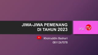 JIWA-JIWA PEMENANG
DI TAHUN 2023
Khoiruddin Bashori
0811267078
TV
iru
 