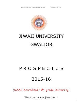 School of Studies, Jiwaji University Gwalior Admission 2015-16
i
JIWAJI UNIVERSITY
GWALIOR
P R O S P E C T U S
2015-16
(NAAC Accredited “A” grade University)
Website: www.jiwaji.edu
 