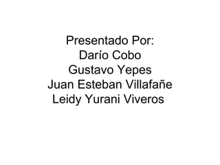 Presentado Por:
      Darío Cobo
    Gustavo Yepes
Juan Esteban Villafañe
 Leidy Yurani Viveros
 