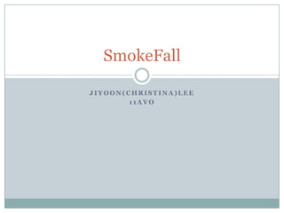SmokeFall

JIYOON(CHRISTINA)LEE
        11AVO
 