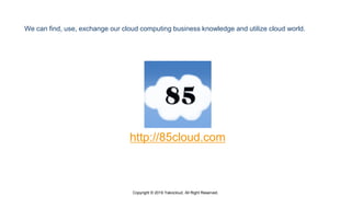 Copyright © 2019 Yakocloud, All Right Reserved.
http://85cloud.com
We can find, use, exchange our cloud computing business knowledge and utilize cloud world.
 