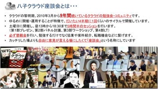 Copyright © 2019 Yakocloud, All Right Reserved.
八子クラウド座談会とは・・・
• クラウドの黎明期、2010年3月から9年間続いているクラウドの勉強会・コミュニティです。
• ゆるめに開催・運用することが特徴で、だいたい4半期に１回くらいのサイクルで開催しています。
• 土曜日に開催し、昼13時から18:30まで5時間半のセッションを行います。
（第1部プレゼン、第2部パネル討議、第3部ワークショップ、第4部LT）
• 必ず懇親会を行い、勉強するだけでなく協業や案件紹介、転職機会などに繋げます。
• カッチリした場よりも自由に意見が言える場にしたくて「座談会」という名称にしています
 