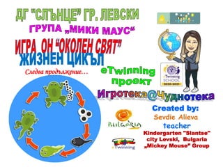 Следва продължение…
Created by:
Sevdie Alieva
teacher
Kindergarten "Slantse"
city Levski, Bulgaria
„Mickey Mouse” Group
 