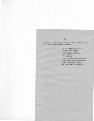 123
for Dadaji in denouncing so-called Gurubad and Dadaji came
back conquering the hearts of millions. J
Dr. S. K. Bose, M.S., D.Phil.
Principal, City College.
Sri C. M. Misra, Minister,
Govt. of Orissa,
President,
Orissa Small Industries Association-
Orissa Manufacturers Association
Orissa Productivity Council
All India Board of Industries
 