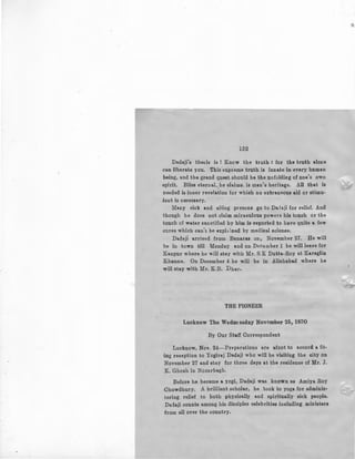 152
Dadaji's tbeEis is ! Know the truth : for the truth alot:e
.can liberate you. This mpreme truth is innate in every human
being, and the grand quest should be the uofoldiDg of one's own
.spirit. Bliss eternal, he claims. is man's heritage. All that is
needed is inner revelation for which no edraneous aid or etimu·
·lant is necessary.
Many Eick and ailing prrsons go to Dad aji for relief. And
though he does not claim miraculous powers his touch or the
touch of water sanctified by him is reported to have quite a few
cures which can't be explained by medical science.
Dadaji arrived from .Banaras on, November 27. He will
be in town till Monday and on Decamber 1 be will leave for
Kanpur where be "'ill stay with Mr. S K Dutta-Roy at Karaglin
Khanna. On December 4 be will be in Allahabad where be
will stay with Mr. K.B. Dbar.
THE PIONEER
Lucknow The Wedmssday November 251 1970
By Our Staff Correspondent
Lucknow, Nov. 24-Preparations are afoot to accord a fit·
ing reception to Yogiraj Dadaji who will be visiting the city on
November 27 and stay for three days at the residence of Mr. J.
K. Ghosh in Nozarbagh.
Before he became a yogi, Dadaji was known as Amiya Roy
Chowdhury. A brilliant scholar, he took to yoga for adminis-
tering relief to both physically and spiritually sick people.
Daiaji counts among his disciples celebrities including ministers
from all over the country.
 