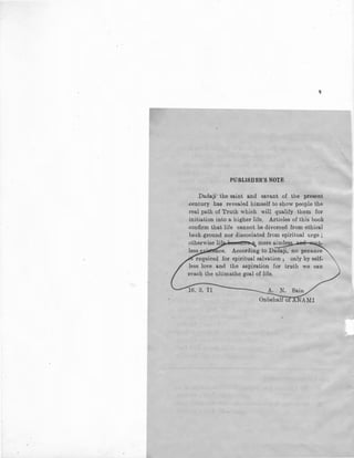 '
PUBLISBER'S NOTE
Dadaji' the saint and savant of the present
-century has revealed himself to show people the
real path of Truth which will qualify them for
initiation into a higher life. Articles of this book
confirm that life cannot be divorced from ethical
back-ground nor dissociated from spiritual urge ;
otherwise I~ mere~­
less
truth we can
...
 