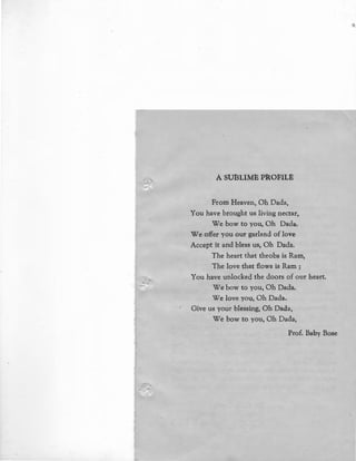 £
A SUBLiME PROFILE
From Heaven, Oh Dada,
You have brought us living nectar,
We bow to you, Oh Dada.
We offer you our garland of love
Accept it and bless us, Oh Dada.
The heart that throbs is Ram,
The love that flows is Ram ;
You have unlocked the doors of our heart.
We bow to you, Oh Dada.
We love yoQ, Oh Dada.
Give us your blessing, Oh Dada,
We bow to you, Oh Dada,
Prof. Baby Bose
 