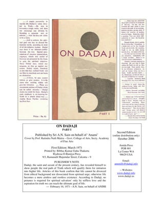 ON DADAJI
PART I
Published by Sri A.N. Sain on behalf of ‘Anami’
Cover by Prof. Ratindra Nath Maitra – Govt. College of Arts, Secty, Academy
of Fine Arts
First Edition: March 1971
Printed by: Bibbas Kumar Guha Thakurta
Byabosa-O-Banijya Press
9/3, Ramanath Majumdar Street, Calcutta – 9
PUBLISHER’S NOTE
Dadaji, the saint and savant of the present century, has revealed himself to
show people the real path of Truth which will qualify them for initiation
into higher life. Articles of this book confirm that life cannot be divorced
from ethical background nor dissociated from spiritual urge; otherwise life
becomes a mere aimless and rootless existence. According to Dadaji, no
penance is required for spiritual salvation’ only by selfless love and the
aspiration for truth we can reach the ultimate goal of life.
--- February 16, 1971 - A.N. Sain, on behalf of ANIMI
Second Edition
(online distribution only)
October 2006
Amida Press
POB 801
La Center WA
98629 USA
Email:
annmills@dadaji.info
– Websites:
www.dadaji.info
www.dadaji.us
 