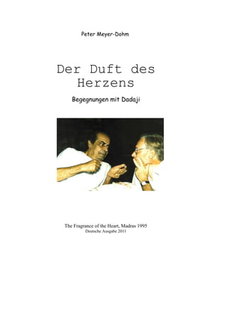Peter Meyer-Dohm
Der Duft des
Herzens
Begegnungen mit Dadaji
The Fragrance of the Heart, Madras 1995
Deutsche Ausgabe 2011
 