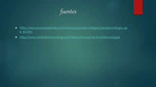 fuentes
 http://www.euroresidentes.com/futuro/nanotecnologia/nanotecnologia_qu
e_es.htm
 http://www.centrobiotecnologia.cl/index.php/que-es-la-biotecnologia
 