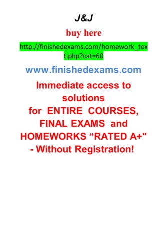 J&J
buy here
http://finishedexams.com/homework_tex
t.php?cat=60
www.finishedexams.com
Immediate access to
solutions
for ENTIRE COURSES,
FINAL EXAMS and
HOMEWORKS “RATED A+"
- Without Registration!
 