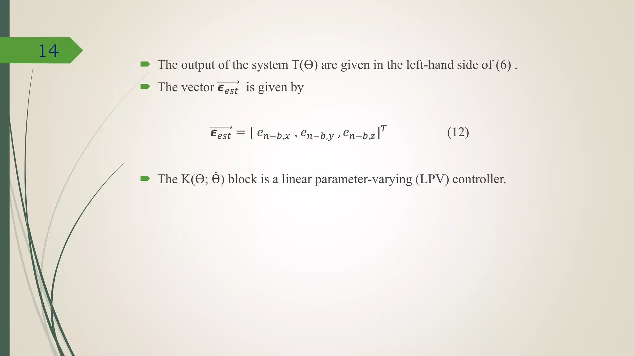  The output of the system T(Ɵ) are given in the left-hand side of (6) .
 The vector 𝟄 𝑒𝑠𝑡 is given by
𝟄 𝑒𝑠𝑡 = [ 𝑒 𝑛−𝑏,𝑥 , 𝑒 𝑛−𝑏,𝑦 , 𝑒 𝑛−𝑏,𝑧] 𝑇 (12)
 The K(Ɵ; Ɵ) block is a linear parameter-varying (LPV) controller.
14
 
