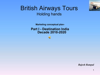 1
British Airways Tours
Holding hands
Marketing conceptual plan-
Part I - Destination India
Decade 2010-2020
Rajesh Rampal
 