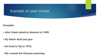 Example on past simple
Examples
• John Cabot sailed to America in 1498.
• My father died last year.
• He lived in Fiji in 1976.
• We crossed the Channel yesterday.
 