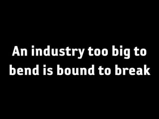 An industry too big to
bend is bound to break
 