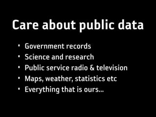 Care about public data
•   Government records
•   Science and research
•   Public service radio & television
•   Maps, weather, statistics etc
•   Everything that is ours...
 