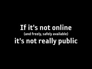 If it's not online
   (and freely, safely available)
it's not really public
 