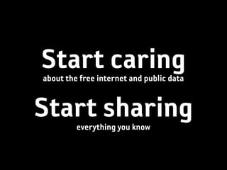 Start caring
about the free internet and public data


Start sharing
         everything you know
 