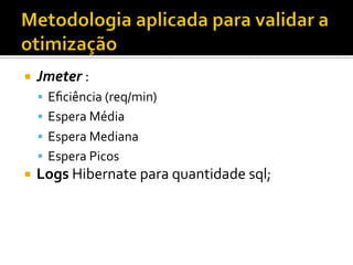 ¡  Jmeter	
  :	
  
§  Eﬁciência	
  (req/min)	
  
§  Espera	
  Média	
  
§  Espera	
  Mediana	
  
§  Espera	
  Picos	
  
¡  Logs	
  Hibernate	
  para	
  quantidade	
  sql;	
  
	
  
 