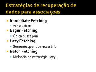 ¡  Immediate	
  Fetching	
  	
  
§  Vários	
  Selects	
  
¡  Eager	
  Fetching	
  	
  
§  Única	
  busca	
  join	
  
¡  Lazy	
  Fetching	
  	
  
§  Somente	
  quando	
  necessário	
  
¡  Batch	
  Fetching	
  	
  
§  Melhoria	
  da	
  estratégia	
  Lazy.	
  
 