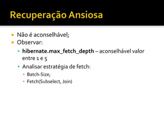 ¡  Não	
  é	
  aconselhável;	
  
¡  Observar:	
  
§  hibernate.max_fetch_depth	
  –	
  aconselhável	
  valor	
  
entre	
  1	
  e	
  5	
  
§  Analisar	
  estratégia	
  de	
  fetch:	
  
▪  Batch-­‐Size;	
  
▪  Fetch(Subselect,	
  Join)	
  
 