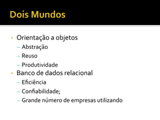 •  Orientação	
  a	
  objetos	
  
–  Abstração	
  
–  Reuso	
  
–  Produtividade	
  
•  Banco	
  de	
  dados	
  relacional	
  
–  Eﬁciência	
  
–  Conﬁabilidade;	
  
–  Grande	
  número	
  de	
  empresas	
  utilizando	
  
 