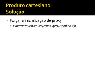 ¡  Forçar	
  a	
  inicialização	
  de	
  proxy	
  
§  Hibernate.initizalize(curso.getDisciplinas())	
  
 