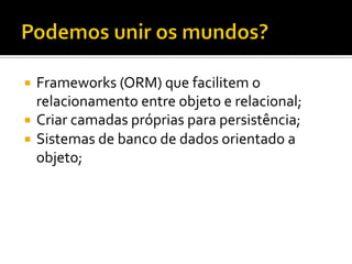 ¡  Frameworks	
  (ORM)	
  que	
  facilitem	
  o	
  
relacionamento	
  entre	
  objeto	
  e	
  relacional;	
  	
  
¡  Criar	
  camadas	
  próprias	
  para	
  persistência;	
  
¡  Sistemas	
  de	
  banco	
  de	
  dados	
  orientado	
  a	
  
objeto;	
  
 