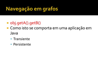 ¡  obj.getA().getB()	
  
¡  Como	
  isto	
  se	
  comporta	
  em	
  uma	
  aplicação	
  em	
  
Java	
  
§  Transiente	
  
§  Persistente	
  
 