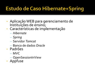 •  Aplicação	
  WEB	
  para	
  gerenciamento	
  de	
  
Instituições	
  de	
  ensino;	
  
•  Características	
  de	
  implementação	
  
–  Hibernate	
  
–  Spring	
  
–  Servidor	
  Tomcat	
  
–  Banco	
  de	
  dados	
  Oracle	
  
•  Padrões	
  
–  MVC	
  
–  OpenSessionInView	
  
•  Appfuse	
  
 