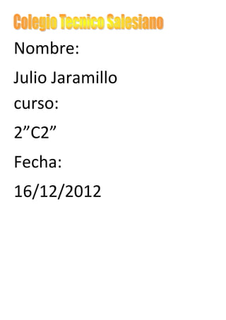 Nombre:
Julio Jaramillo
curso:
2”C2”
Fecha:
16/12/2012
 