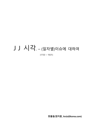 J J 시각. – (일자별)이슈에 대하여
(17.02 ~ 18.01)
뜻물음(정지훈, krsiz@korea.com)
 