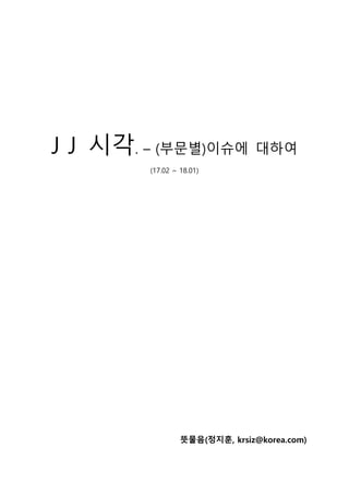 J J 시각. – (부문별)이슈에 대하여
(17.02 ~ 18.01)
뜻물음(정지훈, krsiz@korea.com)
 