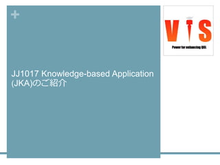 +
JJ1017 Knowledge-based Application
(JKA)のご紹介
 
