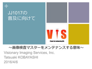 +
JJ1017の
普及に向けて
〜画像検査マスターをメンテナンスする意味〜
Visionary Imaging Services, Inc.
Tatsuaki KOBAYASHI
2016/4/6
 