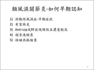 類風濕關節炎-如何早期認知
1)
2)
3)
4)
5)

游動性風濕症-早期症狀
有家族史
Anti-ccp或RF出現陽性且濃度較高
超音波檢查
核磁共振檢查

36

 