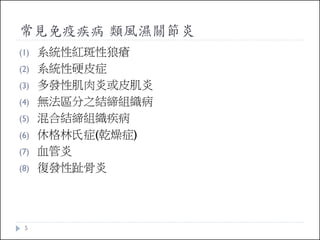 常見免疫疾病 類風濕關節炎
(1)
(2)
(3)
(4)
(5)
(6)
(7)
(8)

5

系統性紅斑性狼瘡
系統性硬皮症
多發性肌肉炎或皮肌炎
無法區分之結締組織病
混合結締組織疾病
休格林氏症(乾燥症)
血管炎
復發性趾骨炎

 