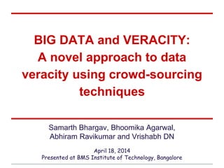 BIG DATA and VERACITY:
A novel approach to data
veracity using crowd-sourcing
techniques
Samarth Bhargav, Bhoomika Agarwal,
Abhiram Ravikumar and Vrishabh DN
April 18, 2014
Presented at BMS Institute of Technology, Bangalore
 