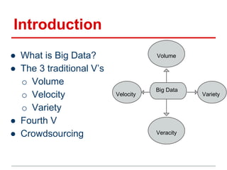 Introduction
Big Data
● What is Big Data?
● The 3 traditional V’s
o Volume
o Velocity
o Variety
● Fourth V
● Crowdsourcing
Volume
VarietyVelocity
Veracity
 